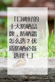 口碑好的十大防晒品牌，防晒霜怎么选？优质防晒必备选择！