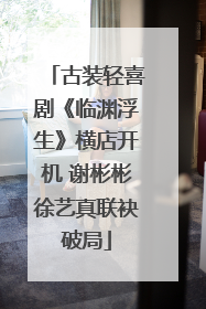 古装轻喜剧《临渊浮生》横店开机 谢彬彬徐艺真联袂破局