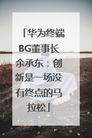 华为终端BG董事长余承东：创新是一场没有终点的马拉松
