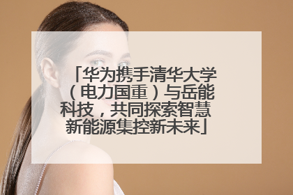 华为携手清华大学（电力国重）与岳能科技，共同探索智慧新能源集控新未来