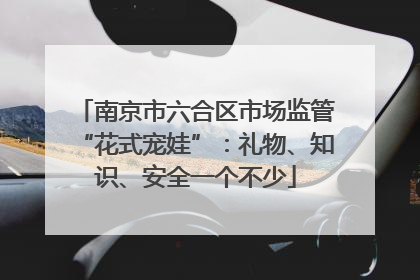 南京市六合区市场监管“花式宠娃”：礼物、知识、安全一个不少
