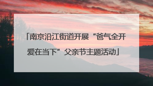南京沿江街道开展“爸气全开 爱在当下”父亲节主题活动