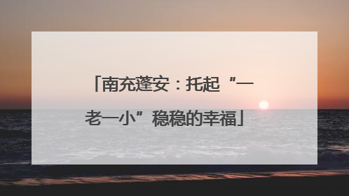 南充蓬安：托起“一老一小”稳稳的幸福