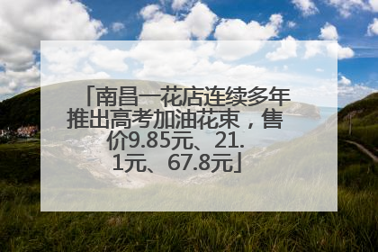 南昌一花店连续多年推出高考加油花束，售价9.85元、21.1元、67.8元