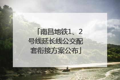 南昌地铁1、2号线延长线公交配套衔接方案公布