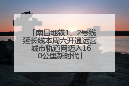 南昌地铁1、2号线延长线本周六开通运营 城市轨道网迈入160公里新时代