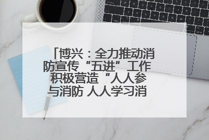 博兴：全力推动消防宣传“五进”工作 积极营造“人人参与消防 人人学习消防”的良好氛围