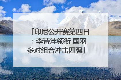 印尼公开赛第四日：李诗沣领衔 国羽多对组合冲击四强