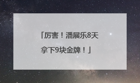 厉害！潘展乐8天拿下9块金牌！