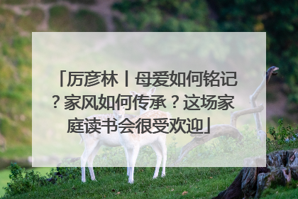 厉彦林丨母爱如何铭记？家风如何传承？这场家庭读书会很受欢迎