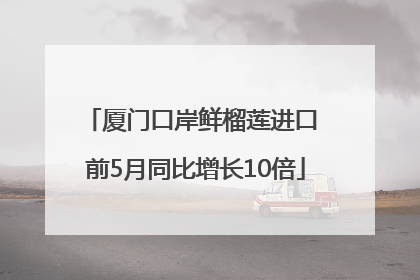厦门口岸鲜榴莲进口 前5月同比增长10倍