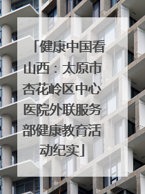 健康中国看山西：太原市杏花岭区中心医院外联服务部健康教育活动纪实
