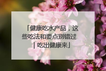 健康吃水产品，这些吃法和要点别错过｜吃出健康来