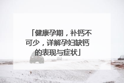 健康孕期，补钙不可少，详解孕妇缺钙的表现与症状