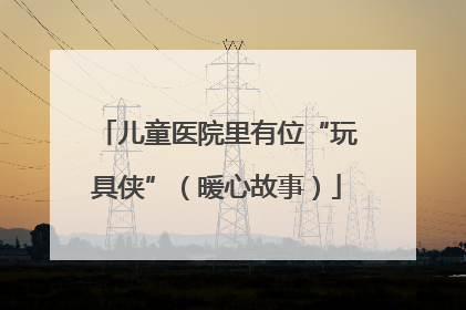 儿童医院里有位“玩具侠”（暖心故事）