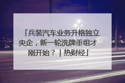 兵装汽车业务升格独立央企，新一轮洗牌重组才刚开始？｜热财经
