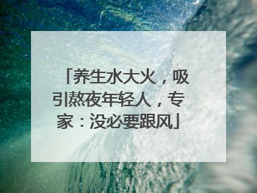 养生水大火，吸引熬夜年轻人，专家：没必要跟风