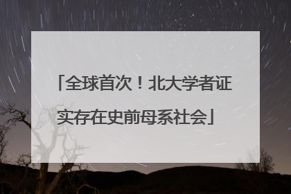 全球首次！北大学者证实存在史前母系社会