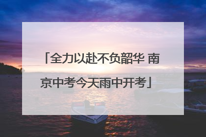 全力以赴不负韶华 南京中考今天雨中开考