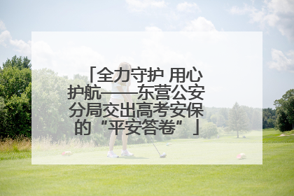 全力守护 用心护航——东营公安分局交出高考安保的“平安答卷”