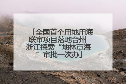 全国首个用地用海联审项目落地台州 浙江探索“地林草海”审批一次办