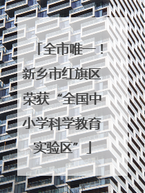 全市唯一！新乡市红旗区荣获“全国中小学科学教育实验区”