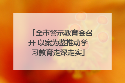 全市警示教育会召开 以案为鉴推动学习教育走深走实