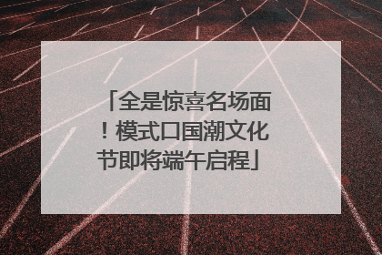 全是惊喜名场面！模式口国潮文化节即将端午启程