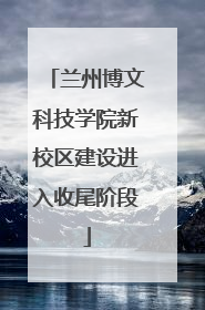 兰州博文科技学院新校区建设进入收尾阶段