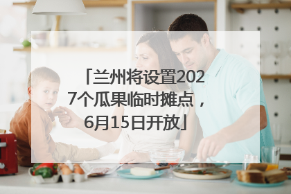 兰州将设置2027个瓜果临时摊点，6月15日开放