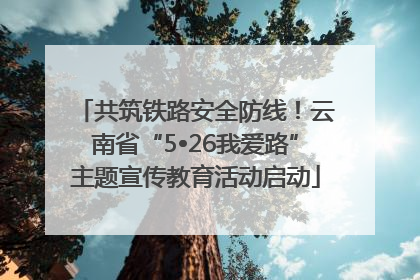 共筑铁路安全防线！云南省“5•26我爱路”主题宣传教育活动启动