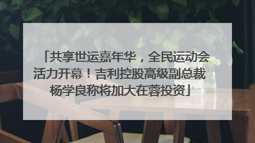 共享世运嘉年华，全民运动会活力开幕！吉利控股高级副总裁杨学良称将加大在蓉投资