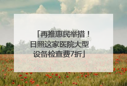再推惠民举措！日照这家医院大型设备检查费7折