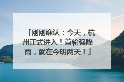 刚刚确认：今天，杭州正式进入！首轮强降雨，就在今明两天！