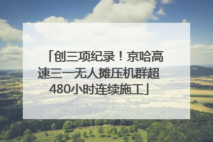创三项纪录！京哈高速三一无人摊压机群超480小时连续施工