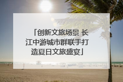 创新文旅场景 长江中游城市群联手打造夏日文旅盛宴