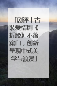 剧评丨古装爱情剧《折腰》不落窠臼，创新呈现中式美学与浪漫