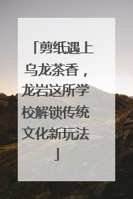 剪纸遇上乌龙茶香，龙岩这所学校解锁传统文化新玩法