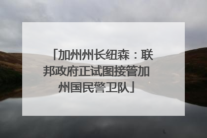 加州州长纽森：联邦政府正试图接管加州国民警卫队