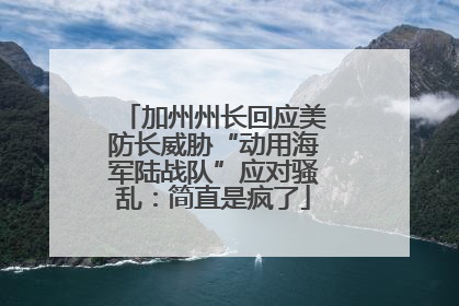 加州州长回应美防长威胁“动用海军陆战队”应对骚乱：简直是疯了