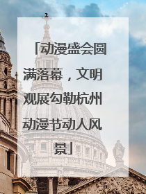 动漫盛会圆满落幕，文明观展勾勒杭州动漫节动人风景