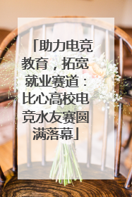 助力电竞教育，拓宽就业赛道：比心高校电竞水友赛圆满落幕