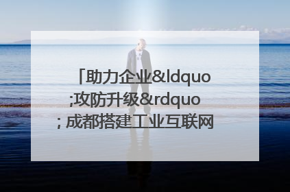 助力企业“攻防升级” 成都搭建工业互联网安全供需对接平台