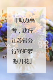 助力高考，建行江苏省分行守护梦想开花