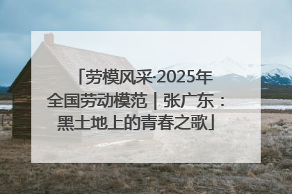 劳模风采·2025年全国劳动模范｜张广东：黑土地上的青春之歌