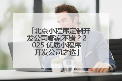 北京小程序定制开发公司哪家不错？2025 优质小程序开发公司之选