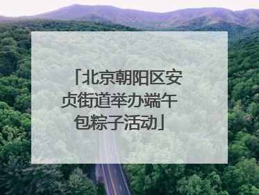 北京朝阳区安贞街道举办端午包粽子活动