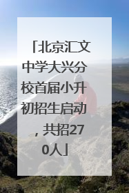 北京汇文中学大兴分校首届小升初招生启动，共招270人