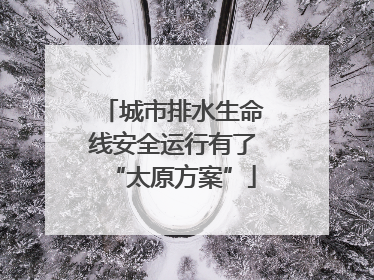 城市排水生命线安全运行有了“太原方案”