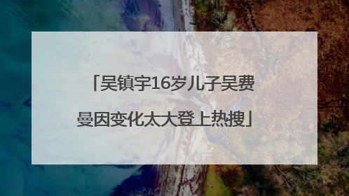 吴镇宇16岁儿子吴费曼因变化太大登上热搜